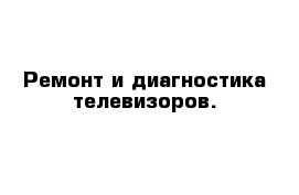 Ремонт и диагностика телевизоров.